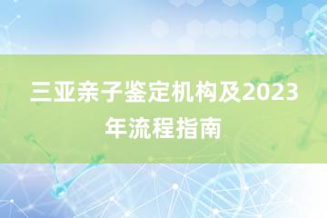 三亚亲子鉴定机构及2023年流程指南