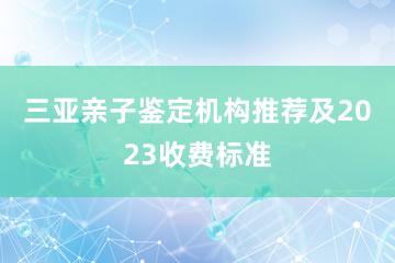 三亚亲子鉴定机构推荐及2023收费标准