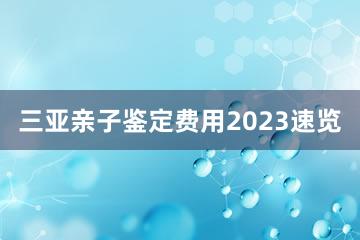 三亚亲子鉴定费用2023速览